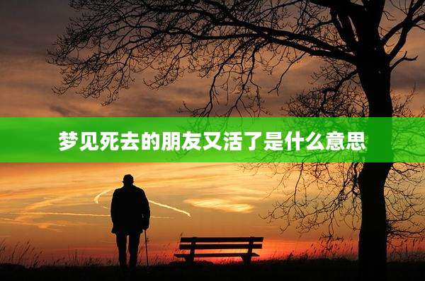 梦见死去的朋友又活了是什么意思