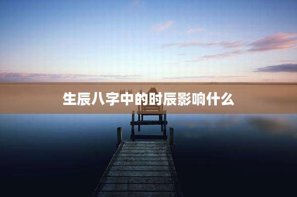 生辰八字中的时辰影响什么