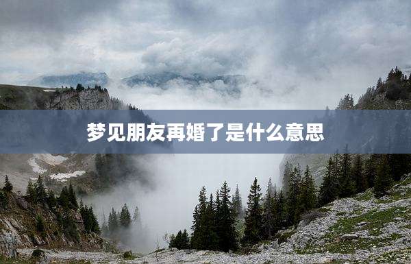 梦见朋友再婚了是什么意思