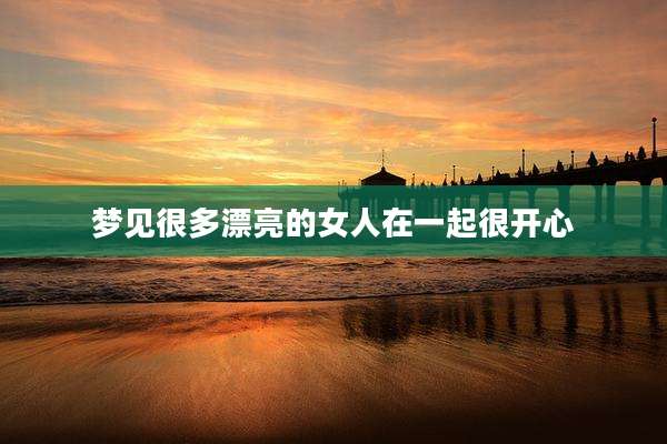 梦见很多漂亮的女人在一起很开心