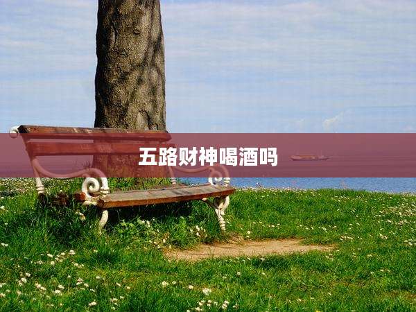 五路财神喝酒吗