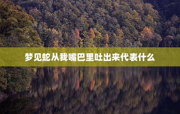 梦见蛇从我嘴巴里吐出来代表什么