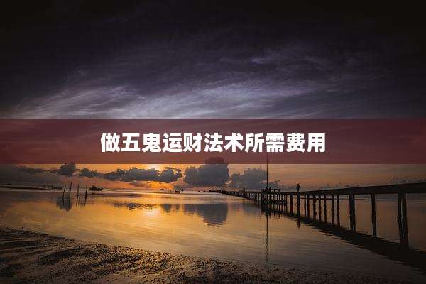 做五鬼运财法术所需费用