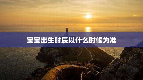 宝宝出生时辰以什么时候为准