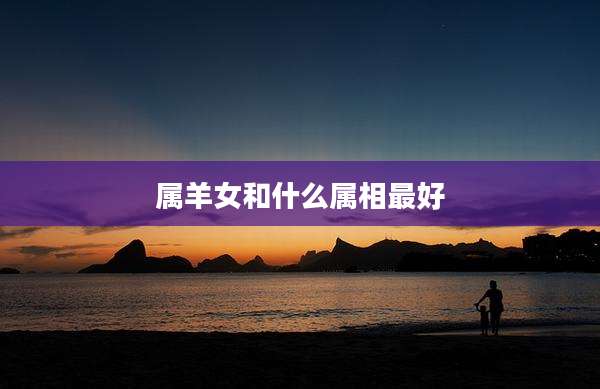 属羊女和什么属相最好