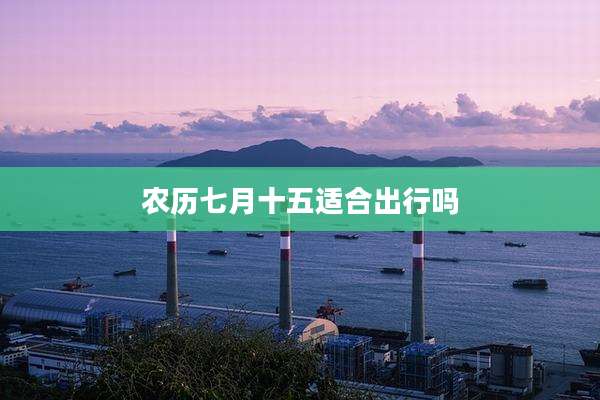 农历七月十五适合出行吗