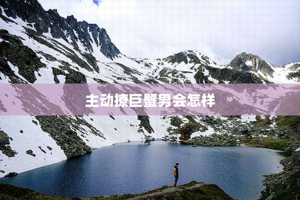 主动撩巨蟹男会怎样