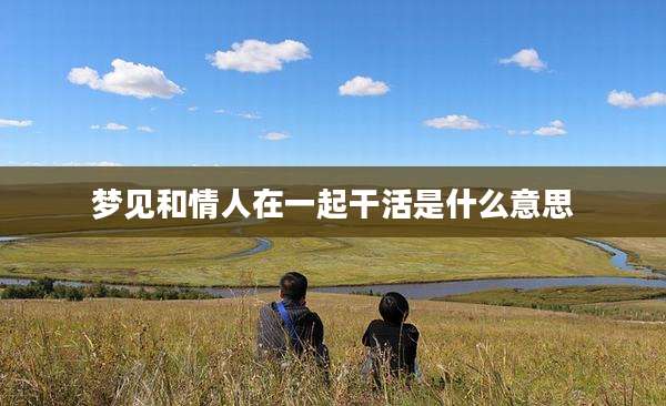 梦见和情人在一起干活是什么意思