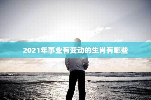 2021年事业有变动的生肖有哪些