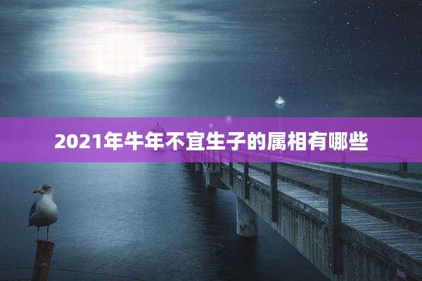 2021年牛年不宜生子的属相有哪些