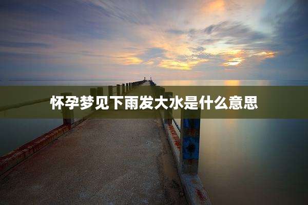 怀孕梦见下雨发大水是什么意思