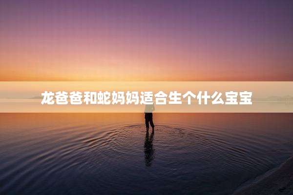 龙爸爸和蛇妈妈适合生个什么宝宝