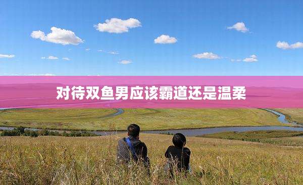 对待双鱼男应该霸道还是温柔