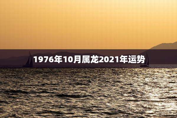 1976年10月属龙2021年运势