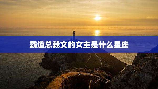 霸道总裁文的女主是什么星座