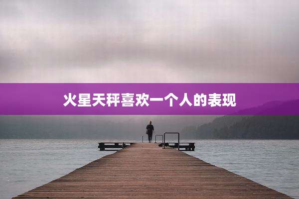 火星天秤喜欢一个人的表现