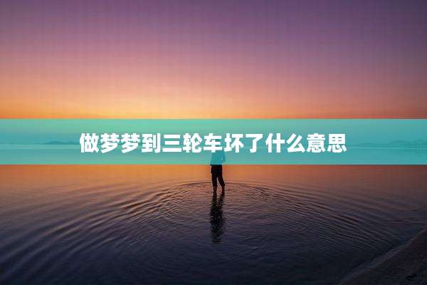 做梦梦到三轮车坏了什么意思