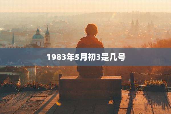 1983年5月初3是几号