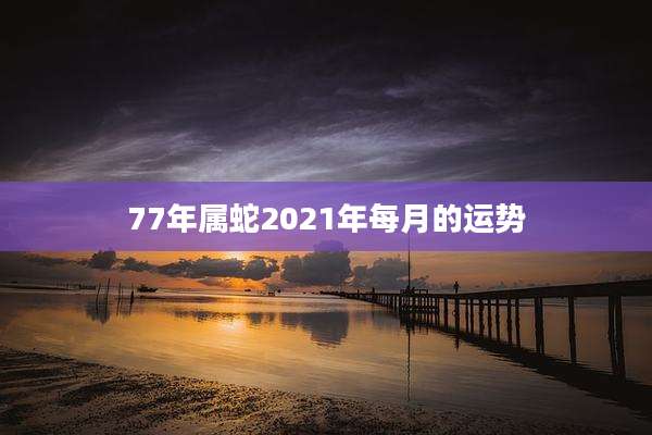 77年属蛇2021年每月的运势