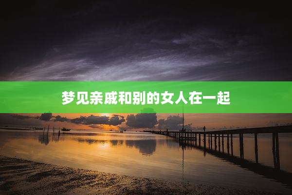 梦见亲戚和别的女人在一起
