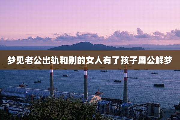 梦见老公出轨和别的女人有了孩子周公解梦