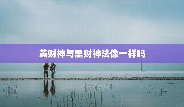 黄财神与黑财神法像一样吗
