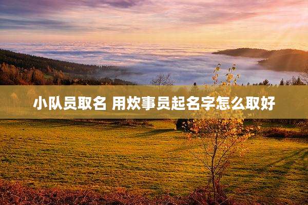 小队员取名 用炊事员起名字怎么取好