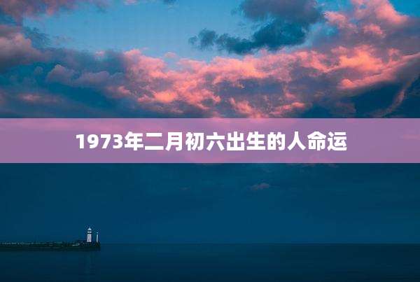 1973年二月初六出生的人命运