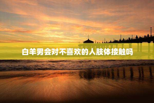 白羊男会对不喜欢的人肢体接触吗
