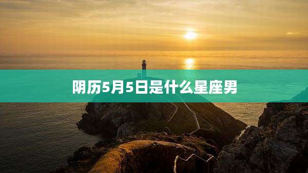 阴历5月5日是什么星座男