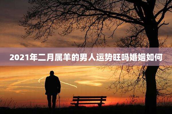 2021年二月属羊的男人运势旺吗婚姻如何
