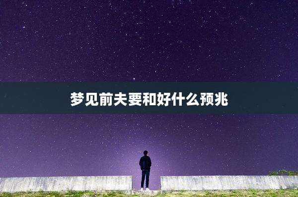 梦见前夫要和好什么预兆