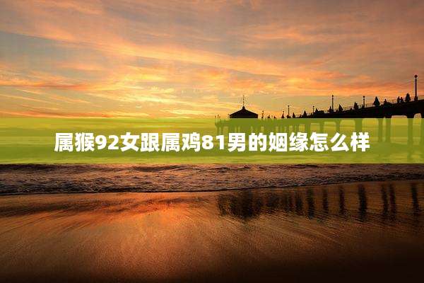 属猴92女跟属鸡81男的姻缘怎么样