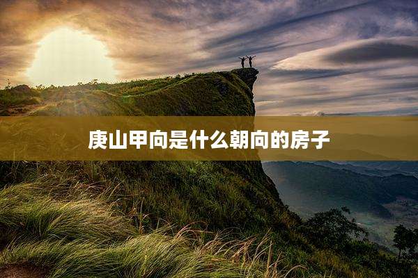 庚山甲向是什么朝向的房子