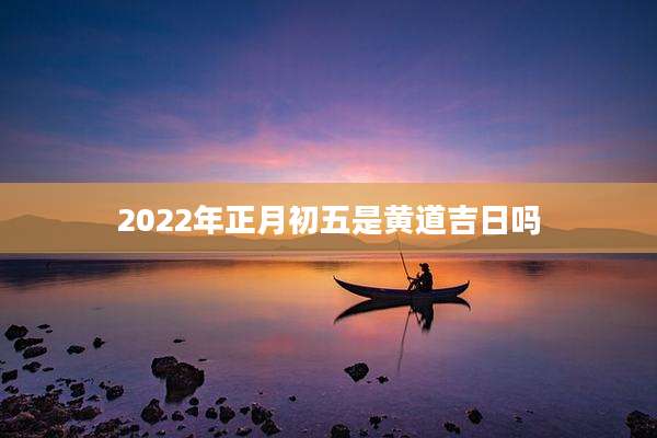 2022年正月初五是黄道吉日吗