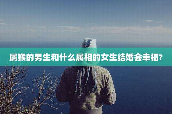 属猴的男生和什么属相的女生结婚会幸福?