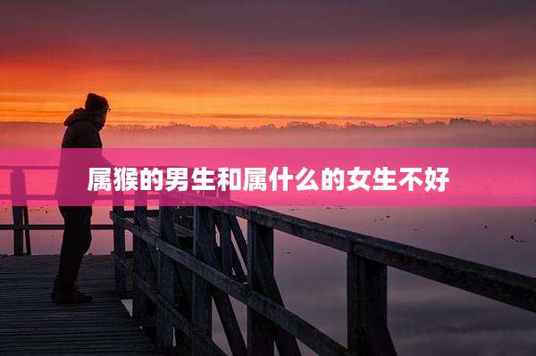 属猴的男生和属什么的女生不好
