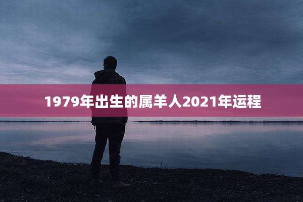 1979年出生的属羊人2021年运程