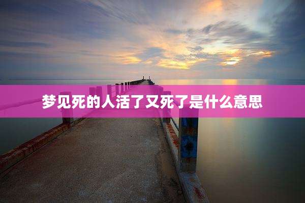 梦见死的人活了又死了是什么意思