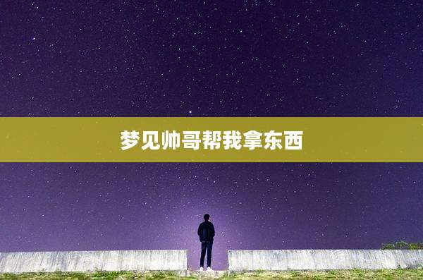 梦见帅哥帮我拿东西