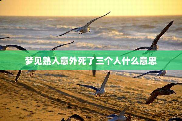 梦见熟人意外死了三个人什么意思