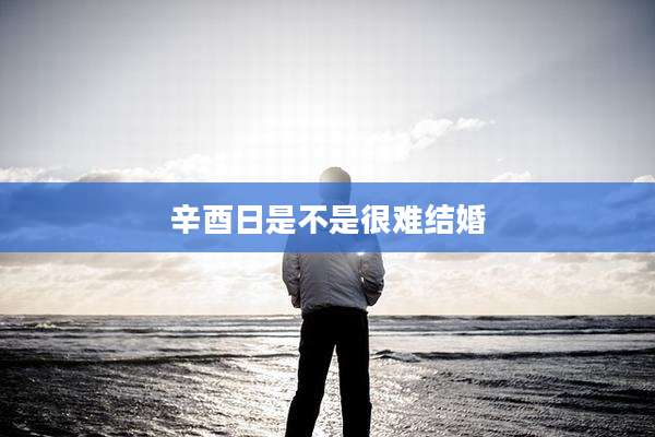 辛酉日是不是很难结婚