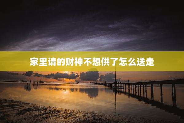 家里请的财神不想供了怎么送走