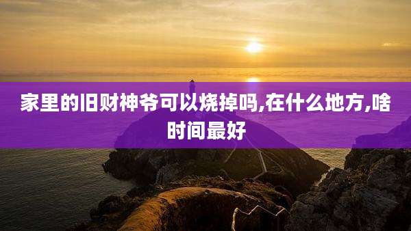 家里的旧财神爷可以烧掉吗,在什么地方,啥时间最好