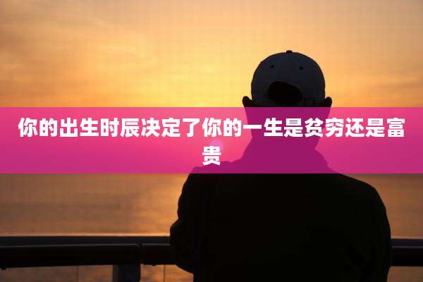 你的出生时辰决定了你的一生是贫穷还是富贵