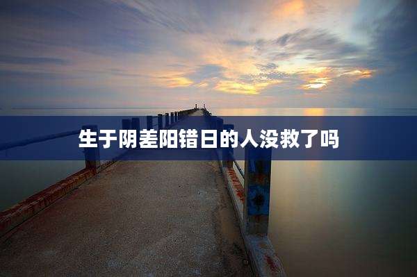 生于阴差阳错日的人没救了吗