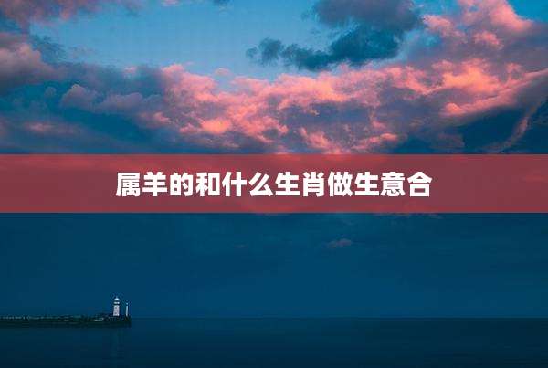 属羊的和什么生肖做生意合