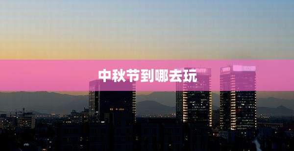 中秋节到哪去玩