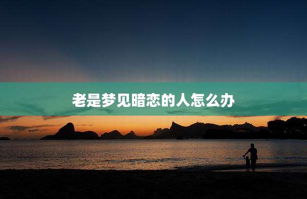老是梦见暗恋的人怎么办