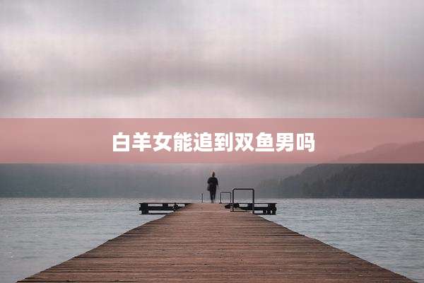 白羊女能追到双鱼男吗